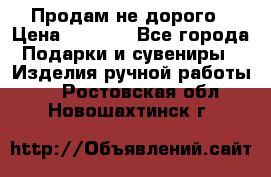 Продам не дорого › Цена ­ 8 500 - Все города Подарки и сувениры » Изделия ручной работы   . Ростовская обл.,Новошахтинск г.